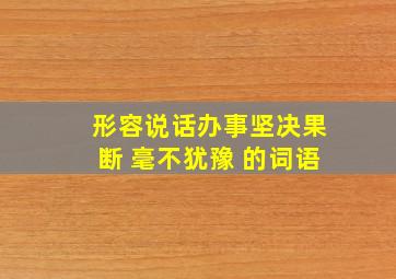 形容说话办事坚决果断 毫不犹豫 的词语